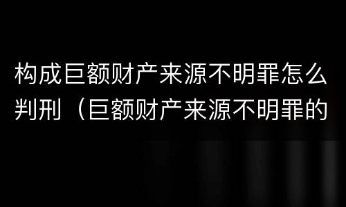 构成巨额财产来源不明罪怎么判刑（巨额财产来源不明罪的量刑）