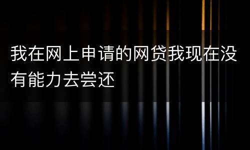 我在网上申请的网贷我现在没有能力去尝还