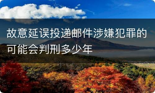 故意延误投递邮件涉嫌犯罪的可能会判刑多少年