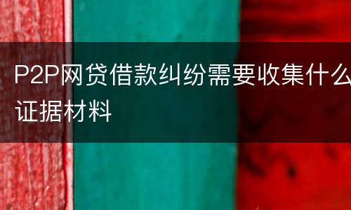 P2P网贷借款纠纷需要收集什么证据材料