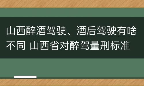 山西醉酒驾驶、酒后驾驶有啥不同 山西省对醉驾量刑标准