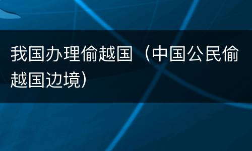 我国办理偷越国（中国公民偷越国边境）