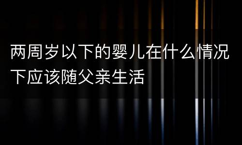 两周岁以下的婴儿在什么情况下应该随父亲生活