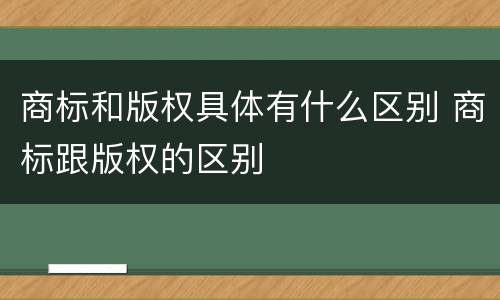 商标和版权具体有什么区别 商标跟版权的区别