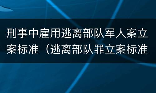 刑事中雇用逃离部队军人案立案标准（逃离部队罪立案标准）