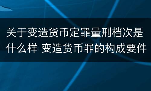 关于变造货币定罪量刑档次是什么样 变造货币罪的构成要件