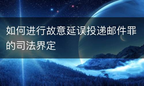 如何进行故意延误投递邮件罪的司法界定