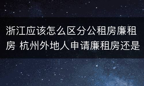 浙江应该怎么区分公租房廉租房 杭州外地人申请廉租房还是公租房