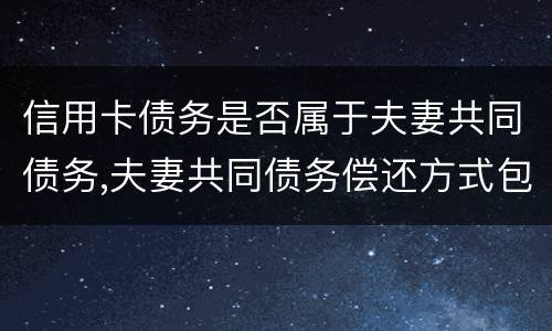 信用卡债务是否属于夫妻共同债务,夫妻共同债务偿还方式包括哪些