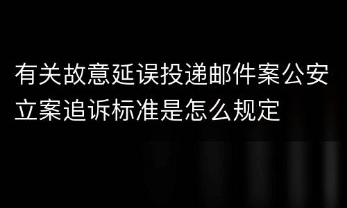 有关故意延误投递邮件案公安立案追诉标准是怎么规定