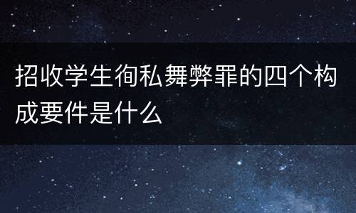 招收学生徇私舞弊罪的四个构成要件是什么