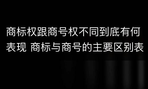 商标权跟商号权不同到底有何表现 商标与商号的主要区别表现