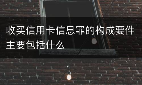 收买信用卡信息罪的构成要件主要包括什么