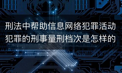 刑法中帮助信息网络犯罪活动犯罪的刑事量刑档次是怎样的
