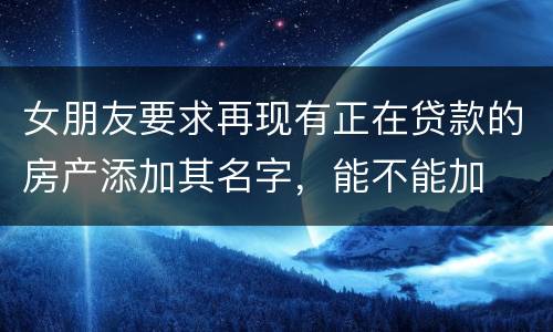 女朋友要求再现有正在贷款的房产添加其名字，能不能加