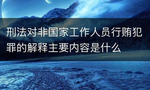刑法对非国家工作人员行贿犯罪的解释主要内容是什么