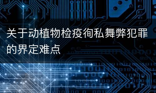 关于动植物检疫徇私舞弊犯罪的界定难点