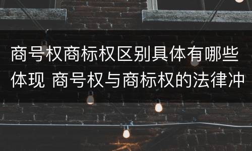商号权商标权区别具体有哪些体现 商号权与商标权的法律冲突与解决