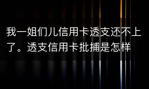 我一姐们儿信用卡透支还不上了。透支信用卡批捕是怎样