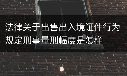 法律关于出售出入境证件行为规定刑事量刑幅度是怎样