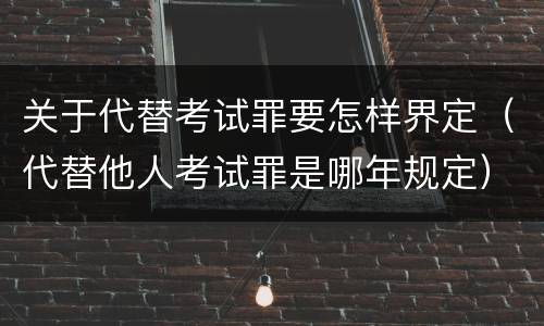 关于代替考试罪要怎样界定（代替他人考试罪是哪年规定）