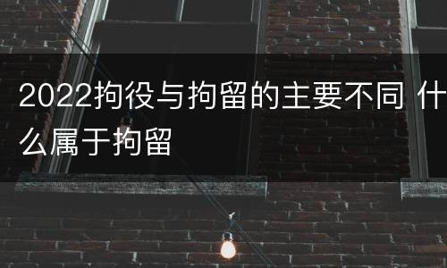 2022拘役与拘留的主要不同 什么属于拘留
