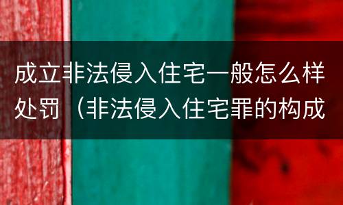 成立非法侵入住宅一般怎么样处罚（非法侵入住宅罪的构成要件）
