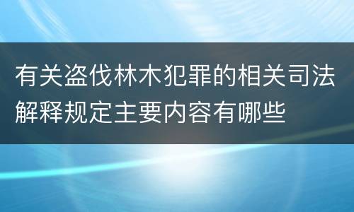 有关盗伐林木犯罪的相关司法解释规定主要内容有哪些