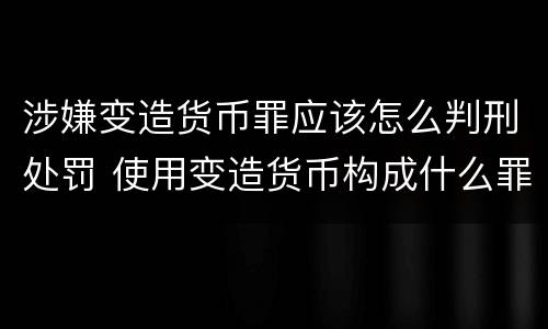 涉嫌变造货币罪应该怎么判刑处罚 使用变造货币构成什么罪
