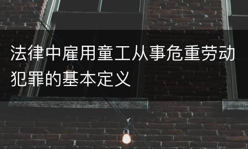 法律中雇用童工从事危重劳动犯罪的基本定义