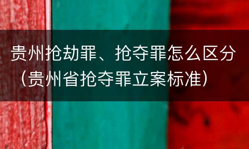 贵州抢劫罪、抢夺罪怎么区分（贵州省抢夺罪立案标准）
