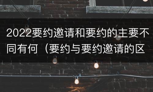 2022要约邀请和要约的主要不同有何（要约与要约邀请的区别是什么?如何防范要约陷阱?）