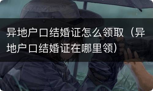 异地户口结婚证怎么领取（异地户口结婚证在哪里领）