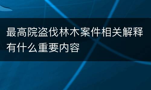 最高院盗伐林木案件相关解释有什么重要内容
