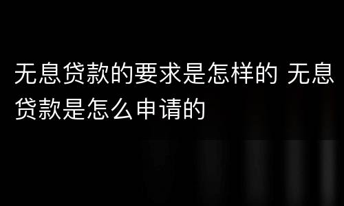 无息贷款的要求是怎样的 无息贷款是怎么申请的
