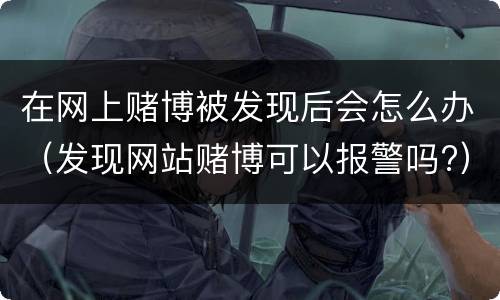 在网上赌博被发现后会怎么办（发现网站赌博可以报警吗?）