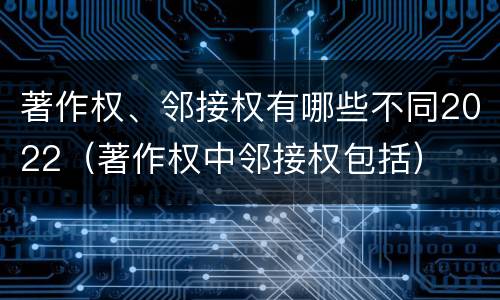 著作权、邻接权有哪些不同2022（著作权中邻接权包括）