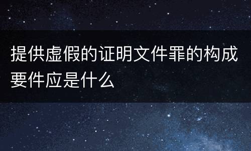 提供虚假的证明文件罪的构成要件应是什么