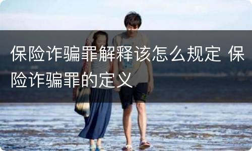 保险诈骗罪解释该怎么规定 保险诈骗罪的定义