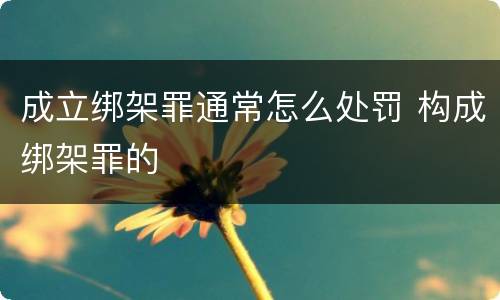 成立绑架罪通常怎么处罚 构成绑架罪的