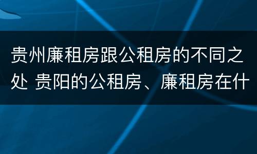 贵州廉租房跟公租房的不同之处 贵阳的公租房、廉租房在什么地方?
