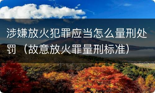 涉嫌放火犯罪应当怎么量刑处罚（故意放火罪量刑标准）