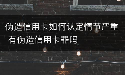 伪造信用卡如何认定情节严重 有伪造信用卡罪吗