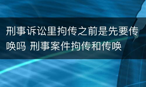 刑事诉讼里拘传之前是先要传唤吗 刑事案件拘传和传唤