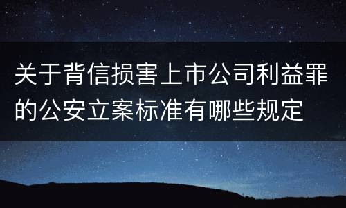 关于背信损害上市公司利益罪的公安立案标准有哪些规定