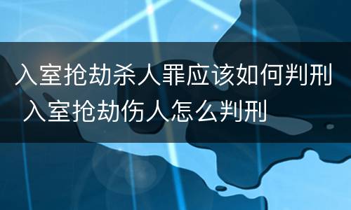 入室抢劫杀人罪应该如何判刑 入室抢劫伤人怎么判刑