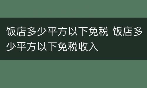 饭店多少平方以下免税 饭店多少平方以下免税收入