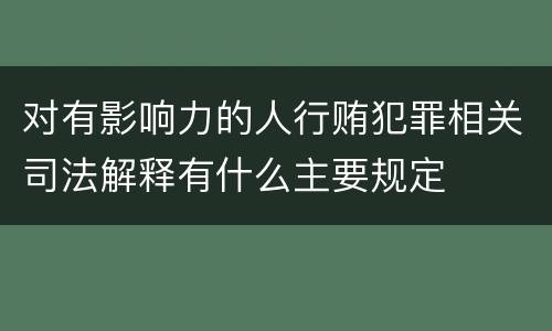 对有影响力的人行贿犯罪相关司法解释有什么主要规定