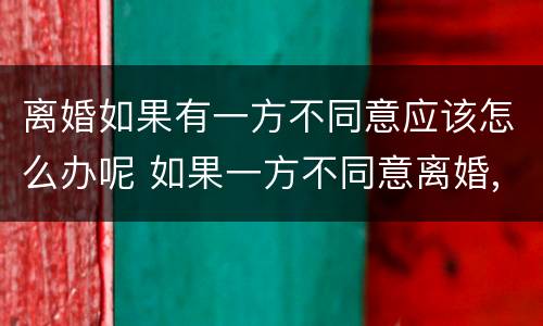 离婚如果有一方不同意应该怎么办呢 如果一方不同意离婚,怎么办呢?