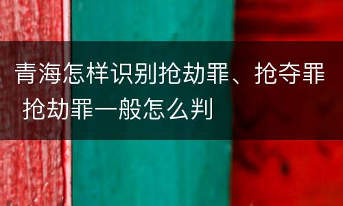 青海怎样识别抢劫罪、抢夺罪 抢劫罪一般怎么判